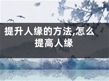 提升人缘的方法,怎么提高人缘