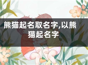 熊猫起名取名字,以熊猫起名字