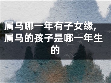 属马哪一年有子女缘,属马的孩子是哪一年生的