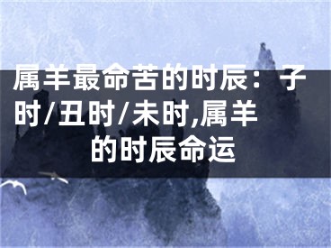 属羊最命苦的时辰：子时/丑时/未时,属羊的时辰命运