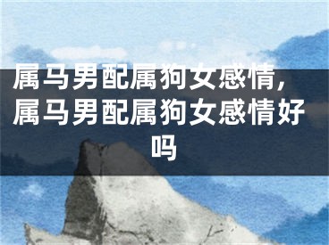 属马男配属狗女感情,属马男配属狗女感情好吗