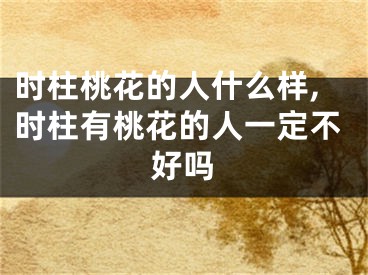 时柱桃花的人什么样,时柱有桃花的人一定不好吗