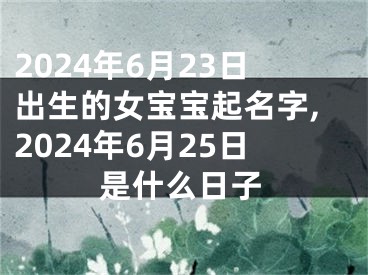 2024年6月23日出生的女宝宝起名字,2024年6月25日是什么日子