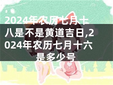2024年农历七月十八是不是黄道吉日,2024年农历七月十六是多少号