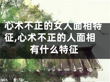 心术不正的女人面相特征,心术不正的人面相有什么特征