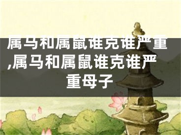 属马和属鼠谁克谁严重,属马和属鼠谁克谁严重母子