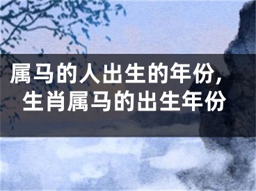属马的人出生的年份,生肖属马的出生年份