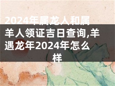 2024年属龙人和属羊人领证吉日查询,羊遇龙年2024年怎么样
