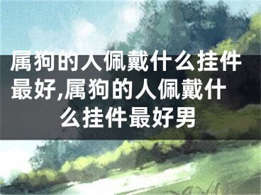 属狗的人佩戴什么挂件最好,属狗的人佩戴什么挂件最好男