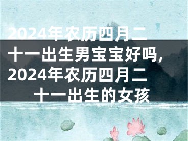2024年农历四月二十一出生男宝宝好吗,2024年农历四月二十一出生的女孩