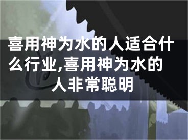 喜用神为水的人适合什么行业,喜用神为水的人非常聪明