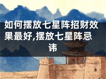 如何摆放七星阵招财效果最好,摆放七星阵忌讳