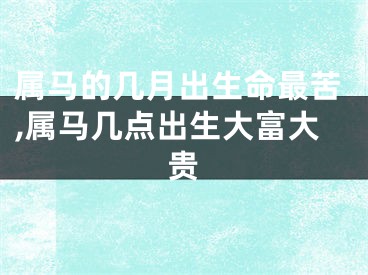 属马的几月出生命最苦,属马几点出生大富大贵