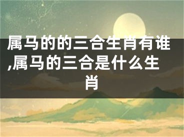 属马的的三合生肖有谁,属马的三合是什么生肖