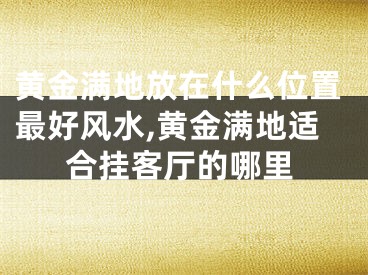 黄金满地放在什么位置最好风水,黄金满地适合挂客厅的哪里