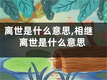离世是什么意思,相继离世是什么意思
