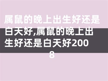 属鼠的晚上出生好还是白天好,属鼠的晚上出生好还是白天好2008