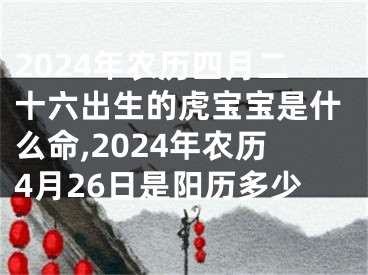 2024年农历四月二十六出生的虎宝宝是什么命,2024年农历4月26日是阳历多少