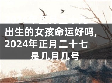 2024年正月二十九出生的女孩命运好吗,2024年正月二十七是几月几号