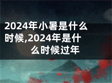 2024年小暑是什么时候,2024年是什么时候过年