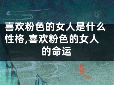 喜欢粉色的女人是什么性格,喜欢粉色的女人的命运