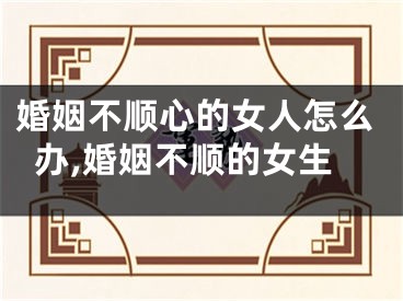 婚姻不顺心的女人怎么办,婚姻不顺的女生