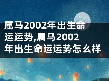 属马2002年出生命运运势,属马2002年出生命运运势怎么样