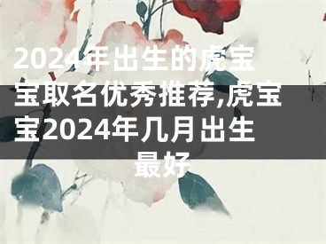 2024年出生的虎宝宝取名优秀推荐,虎宝宝2024年几月出生最好