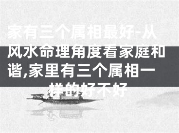 家有三个属相最好-从风水命理角度看家庭和谐,家里有三个属相一样的好不好
