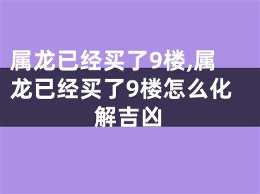 属龙已经买了9楼,属龙已经买了9楼怎么化解吉凶