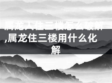 属龙人住三楼怎么破解,属龙住三楼用什么化解
