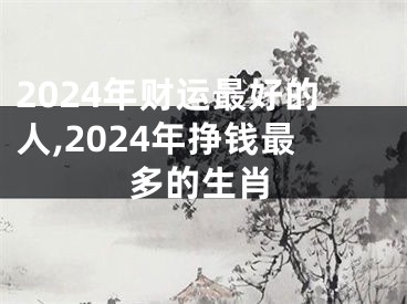 2024年财运最好的人,2024年挣钱最多的生肖