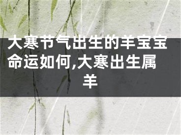大寒节气出生的羊宝宝命运如何,大寒出生属羊