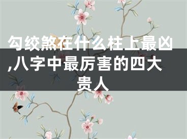 勾绞煞在什么柱上最凶,八字中最厉害的四大贵人