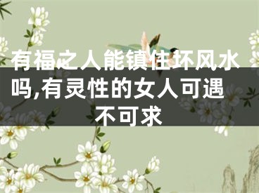 有福之人能镇住坏风水吗,有灵性的女人可遇不可求