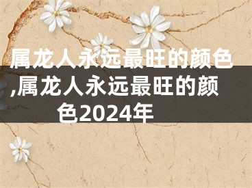 属龙人永远最旺的颜色,属龙人永远最旺的颜色2024年