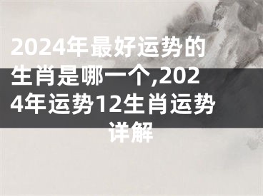 2024年最好运势的生肖是哪一个,2024年运势12生肖运势详解