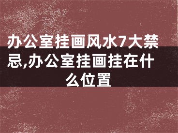 办公室挂画风水7大禁忌,办公室挂画挂在什么位置