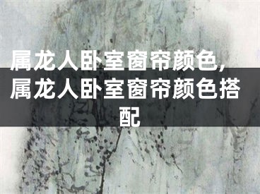 属龙人卧室窗帘颜色,属龙人卧室窗帘颜色搭配