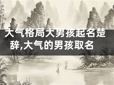 大气格局大男孩起名楚辞,大气的男孩取名