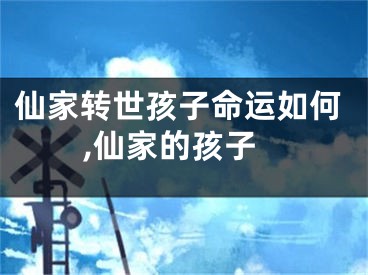 仙家转世孩子命运如何,仙家的孩子