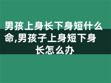 男孩上身长下身短什么命,男孩子上身短下身长怎么办