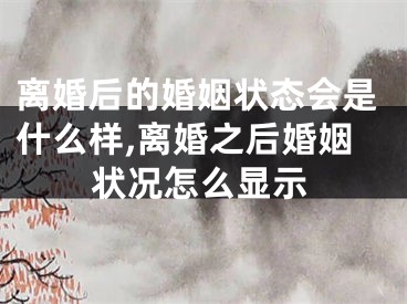 离婚后的婚姻状态会是什么样,离婚之后婚姻状况怎么显示