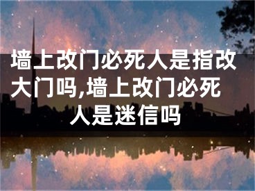 墙上改门必死人是指改大门吗,墙上改门必死人是迷信吗