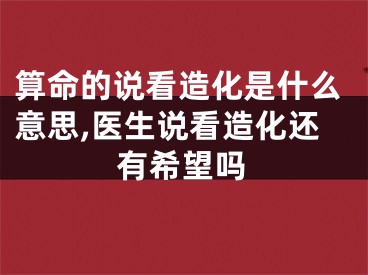 算命的说看造化是什么意思,医生说看造化还有希望吗