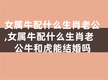 女属牛配什么生肖老公,女属牛配什么生肖老公牛和虎能结婚吗