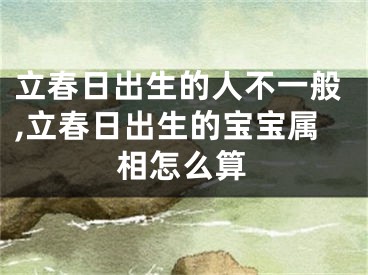 立春日出生的人不一般,立春日出生的宝宝属相怎么算