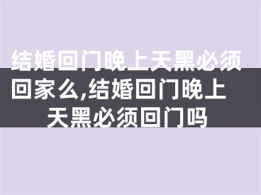 结婚回门晚上天黑必须回家么,结婚回门晚上天黑必须回门吗