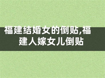 福建结婚女的倒贴,福建人嫁女儿倒贴