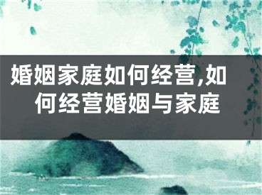 婚姻家庭如何经营,如何经营婚姻与家庭